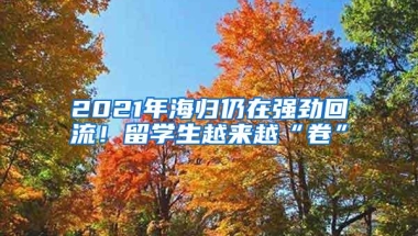 2021年海归仍在强劲回流！留学生越来越“卷”