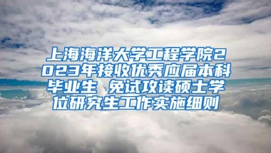 上海海洋大学工程学院2023年接收优秀应届本科毕业生 免试攻读硕士学位研究生工作实施细则