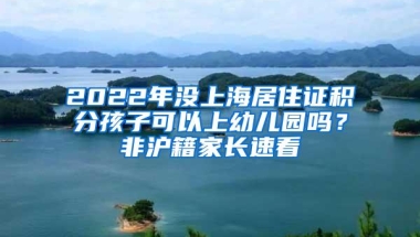 2022年没上海居住证积分孩子可以上幼儿园吗？非沪籍家长速看