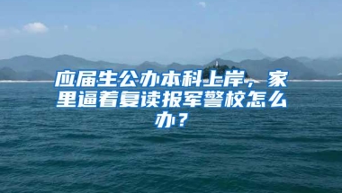 应届生公办本科上岸，家里逼着复读报军警校怎么办？