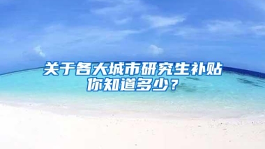 关于各大城市研究生补贴你知道多少？