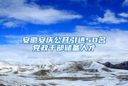 安徽安庆公开引进50名党政干部储备人才