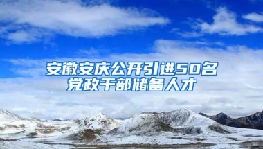 安徽安庆公开引进50名党政干部储备人才