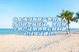 在上海没有房产想办理人才引进型居住证，现在除了房产证明外其它材料都已经验证通过。