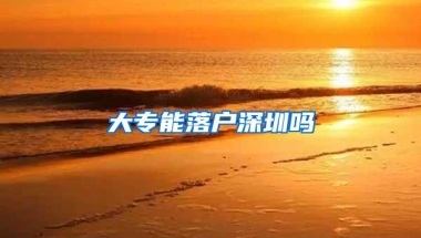 大专能落户深圳吗