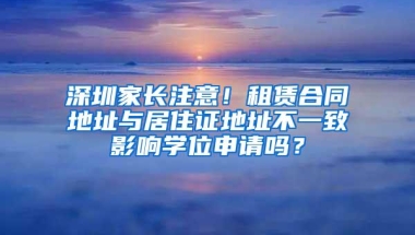 深圳家长注意！租赁合同地址与居住证地址不一致影响学位申请吗？