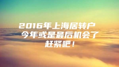 2016年上海居转户 今年或是最后机会了赶紧吧！