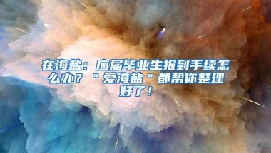 在海盐：应届毕业生报到手续怎么办？＂爱海盐＂都帮你整理好了！