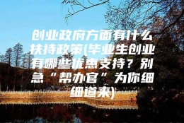 创业政府方面有什么扶持政策(毕业生创业有哪些优惠支持？别急“帮办官”为你细细道来)