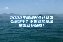 2022年深圳创业补贴怎么拿到手？不创业能拿深圳创业补贴吗？