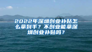 2022年深圳创业补贴怎么拿到手？不创业能拿深圳创业补贴吗？