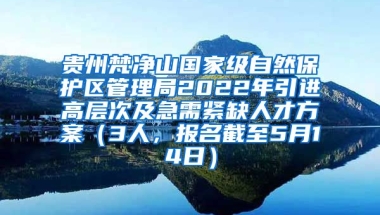 贵州梵净山国家级自然保护区管理局2022年引进高层次及急需紧缺人才方案（3人，报名截至5月14日）