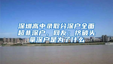 深圳高中录取分深户全面超非深户，网友：挤破头拿深户是为了什么