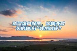 请问落户深圳，等毕业时买房和落户先后顺序？