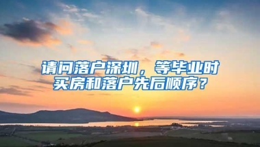 请问落户深圳，等毕业时买房和落户先后顺序？