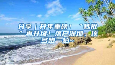 分享｜开年重磅！“秒批”再升级！落户深圳，顶多跑一趟~