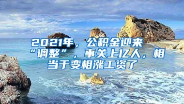 2021年，公积金迎来“调整”，事关上亿人，相当于变相涨工资了