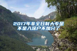 2017年非全日制大专是不是入深户不加分了