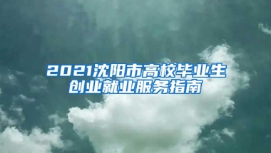 2021沈阳市高校毕业生创业就业服务指南