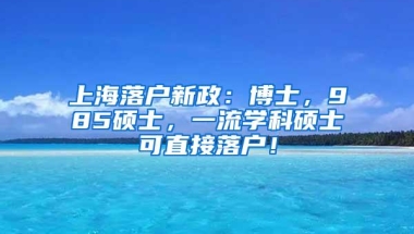 上海落户新政：博士，985硕士，一流学科硕士可直接落户！