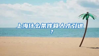 上海什么条件算人才引进 ？