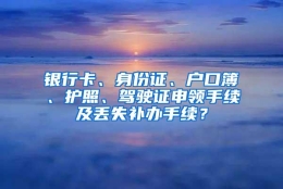 银行卡、身份证、户口簿、护照、驾驶证申领手续及丢失补办手续？