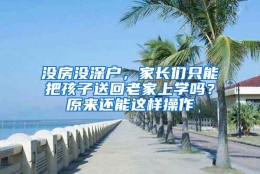 没房没深户，家长们只能把孩子送回老家上学吗？原来还能这样操作