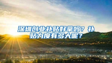 深圳创业补贴好拿吗？补贴力度有多大呢？