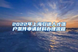 2022年上海引进人才落户条件申请材料办理流程