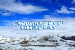 上海2021年应届生月薪平均水平是多少？