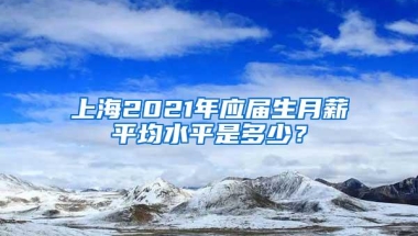 上海2021年应届生月薪平均水平是多少？