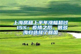 上海房租上半年涨幅超过 15%：疫情之后，很多海归选择了回国