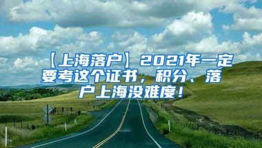 【上海落户】2021年一定要考这个证书，积分、落户上海没难度！