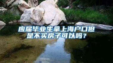 应届毕业生拿上海户口但是不买房子可以吗？