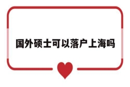 国外硕士可以落户上海吗(在国外读研究生可以落户上海吗)