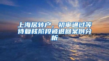 上海居转户，初审通过等待复核阶段被退回案例分析