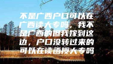 不是广西户口可以在广西读大专吗，我不是广西的但我嫁到这边，户口没转过来的可以在读函授大专吗