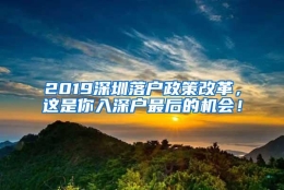 2019深圳落户政策改革，这是你入深户最后的机会！