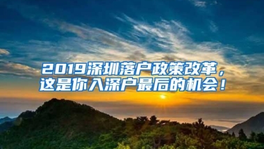 2019深圳落户政策改革，这是你入深户最后的机会！