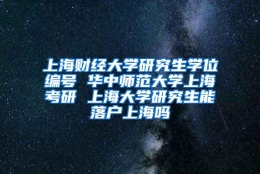 上海财经大学研究生学位编号 华中师范大学上海考研 上海大学研究生能落户上海吗