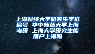 上海财经大学研究生学位编号 华中师范大学上海考研 上海大学研究生能落户上海吗