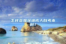 怎样参加深圳成人自考本科？