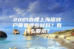 2021办理上海居转户需要哪些材料？有什么要求？