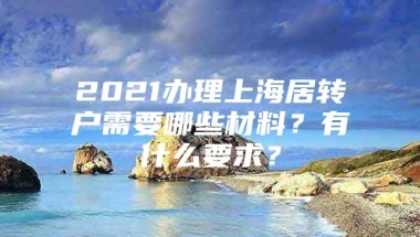 2021办理上海居转户需要哪些材料？有什么要求？