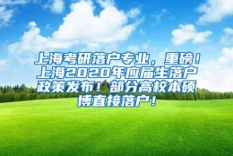 上海考研落户专业，重磅！上海2020年应届生落户政策发布！部分高校本硕博直接落户！