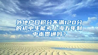 外地户口积分不满120分的初中生能考上海五年制中本贯通吗？