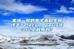 家境一般的电子本科生应该去Telecom paris读3+2工程师吗？