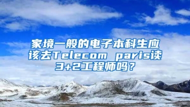 家境一般的电子本科生应该去Telecom paris读3+2工程师吗？