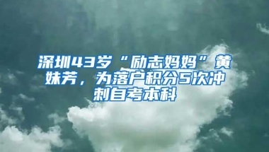 深圳43岁“励志妈妈”黄妹芳，为落户积分5次冲刺自考本科