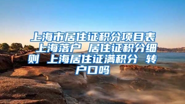 上海市居住证积分项目表 上海落户 居住证积分细则 上海居住证满积分 转户口吗